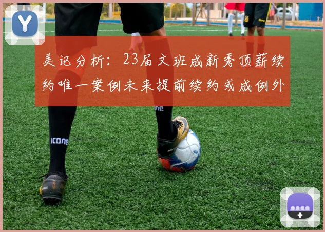 美记分析：23届文班成新秀顶薪续约唯一案例未来提前续约或成例外情况