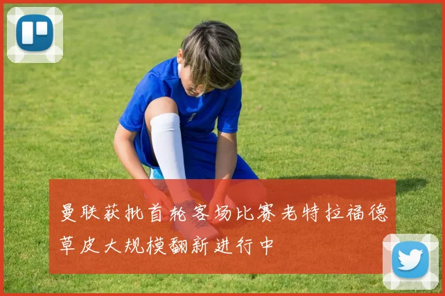 曼联获批首轮客场比赛老特拉福德草皮大规模翻新进行中