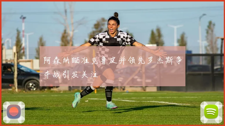 阿森纳瞄准克鲁皮并领先罗杰斯争夺战引发关注