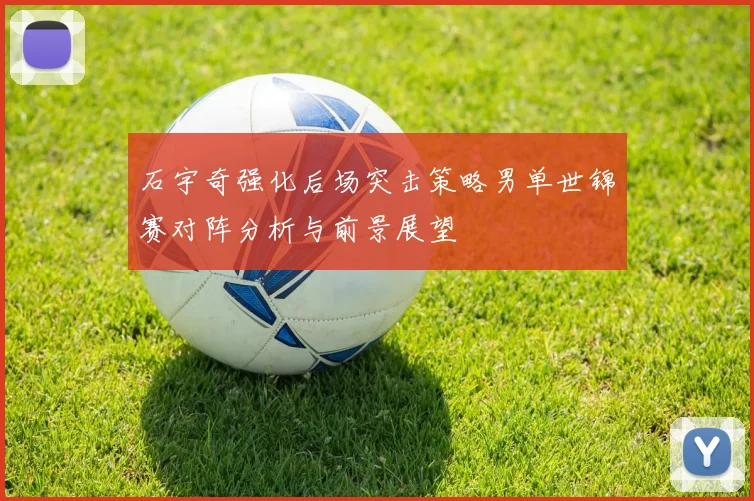 石宇奇强化后场突击策略男单世锦赛对阵分析与前景展望