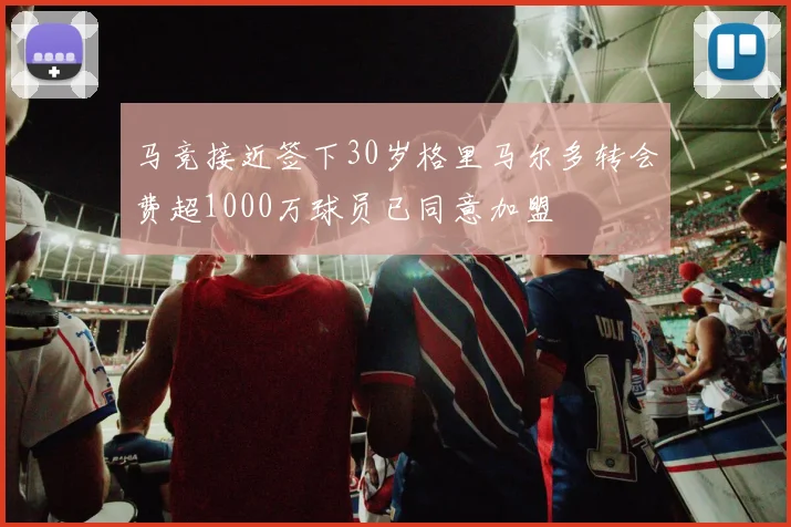 马竞接近签下30岁格里马尔多转会费超1000万球员已同意加盟