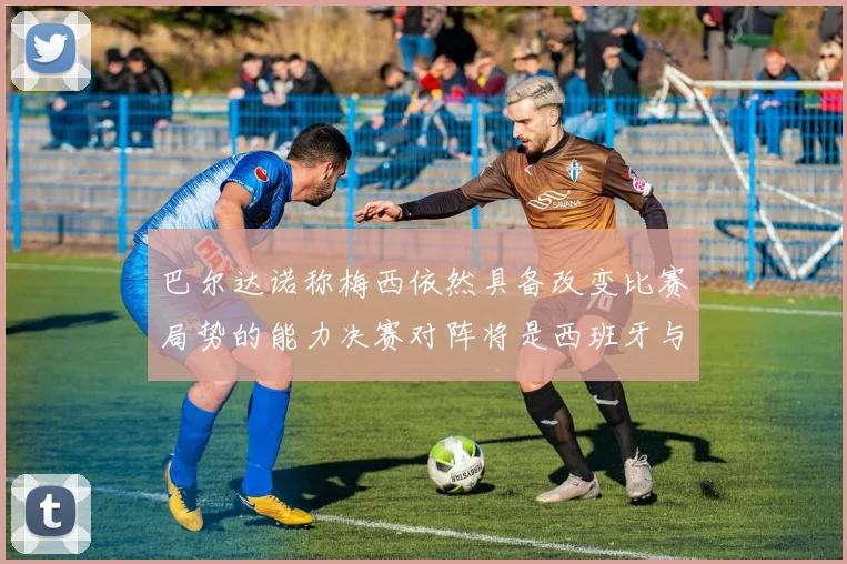 巴尔达诺称梅西依然具备改变比赛局势的能力决赛对阵将是西班牙与阿根廷