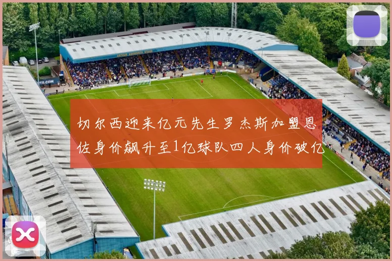 切尔西迎来亿元先生罗杰斯加盟恩佐身价飙升至1亿球队四人身价破亿