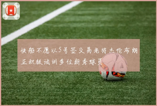 快船不愿以5号签交易老将杰伦布朗正积极试训多位新秀球员