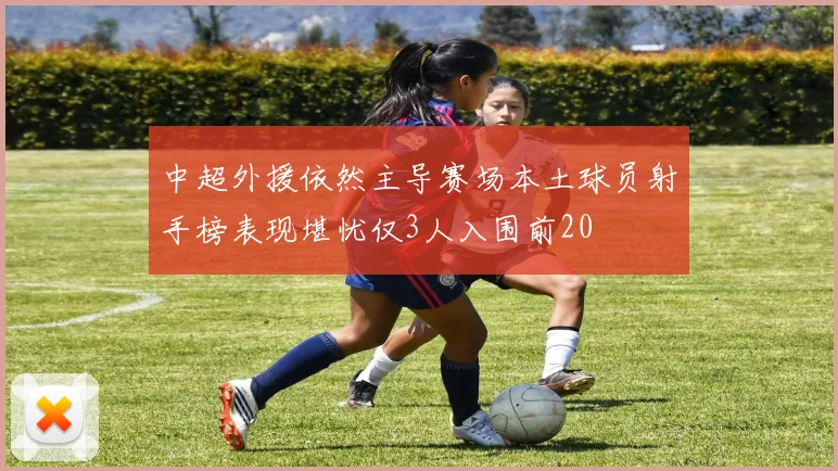 中超外援依然主导赛场本土球员射手榜表现堪忧仅3人入围前20