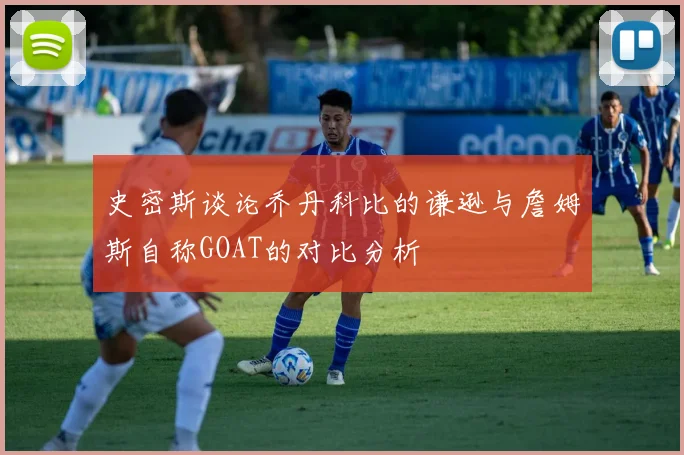 史密斯谈论乔丹科比的谦逊与詹姆斯自称GOAT的对比分析