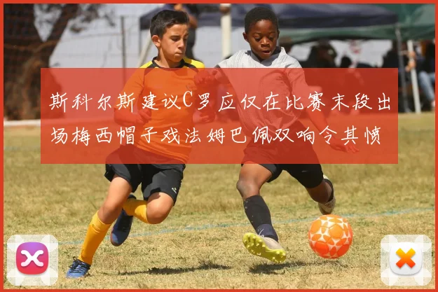 斯科尔斯建议C罗应仅在比赛末段出场梅西帽子戏法姆巴佩双响令其愤怒
