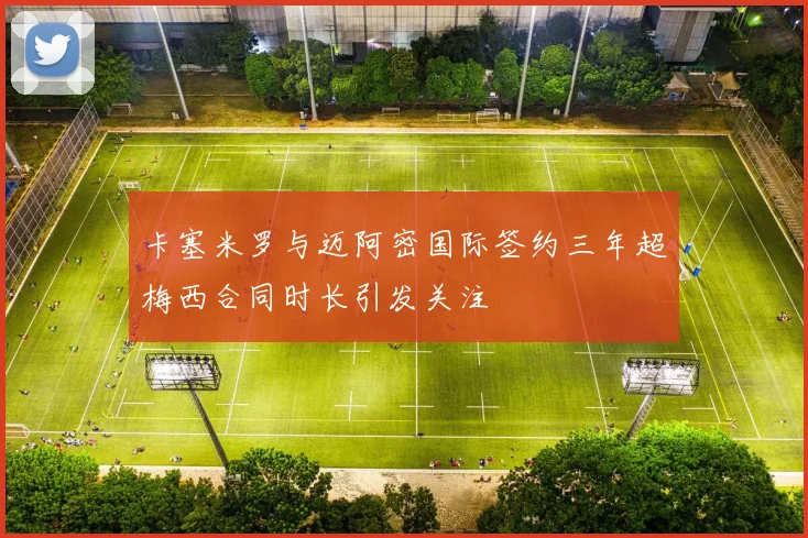 卡塞米罗与迈阿密国际签约三年超梅西合同时长引发关注