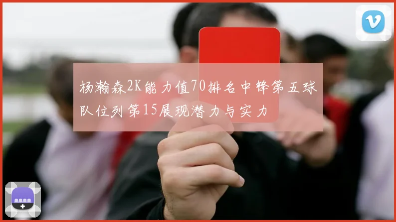 杨瀚森2K能力值70排名中锋第五球队位列第15展现潜力与实力