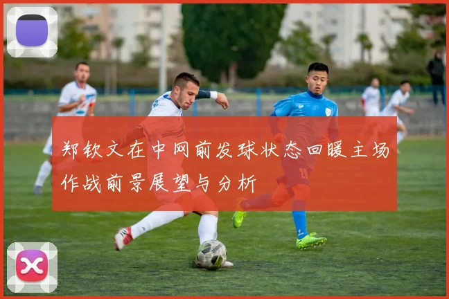 郑钦文在中网前发球状态回暖主场作战前景展望与分析