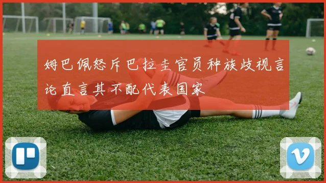 姆巴佩怒斥巴拉圭官员种族歧视言论直言其不配代表国家