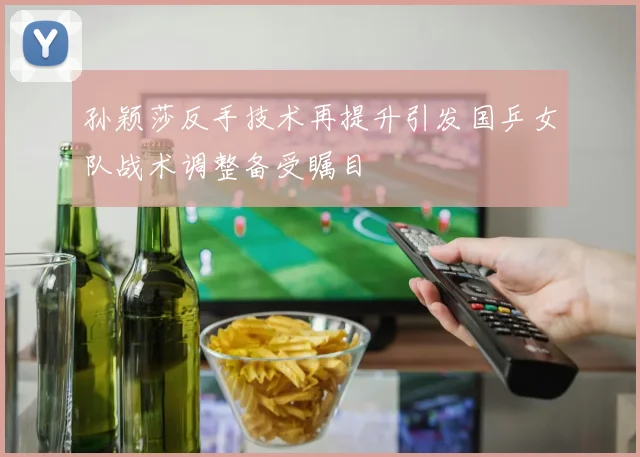 孙颖莎反手技术再提升引发国乒女队战术调整备受瞩目