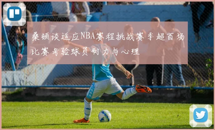 桑顿谈适应NBA赛程挑战赛季超百场比赛考验球员耐力与心理