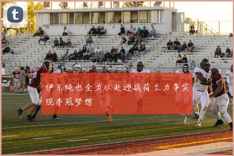 伊东纯也全力以赴迎战荷兰力争实现夺冠梦想