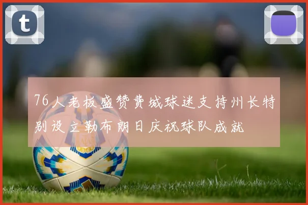 76人老板盛赞费城球迷支持州长特别设立勒布朗日庆祝球队成就