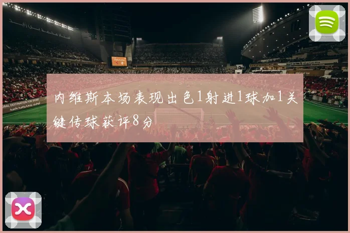 内维斯本场表现出色1射进1球加1关键传球获评8分