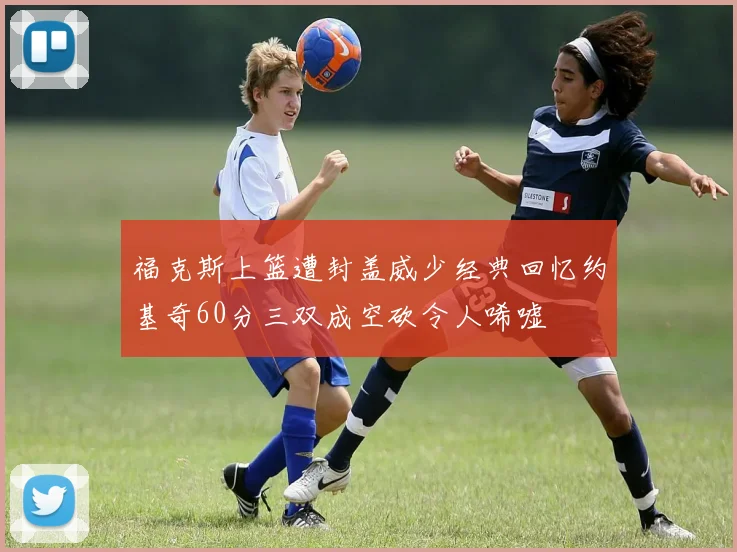 福克斯上篮遭封盖威少经典回忆约基奇60分三双成空砍令人唏嘘