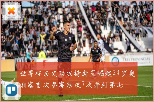 世界杯历史助攻榜新星崛起24岁奥利塞首次参赛助攻7次并列第七