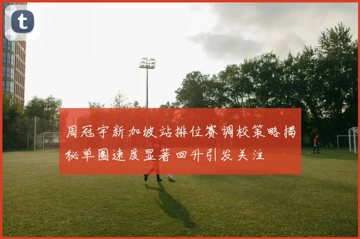 周冠宇新加坡站排位赛调校策略揭秘单圈速度显著回升引发关注