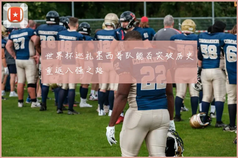 世界杯巡礼墨西哥队能否突破历史重返八强之路