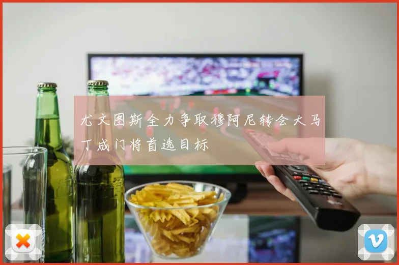 尤文图斯全力争取穆阿尼转会大马丁成门将首选目标